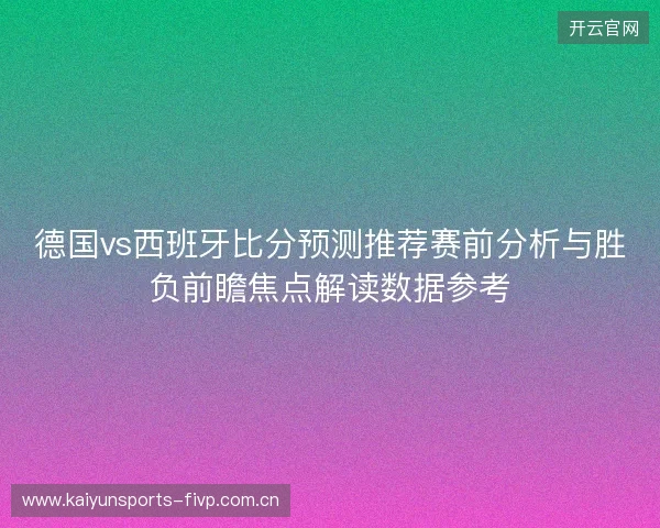 德国vs西班牙比分预测推荐赛前分析与胜负前瞻焦点解读数据参考